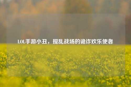 LOL手游小丑，搅乱战场的诡诈欢乐使者