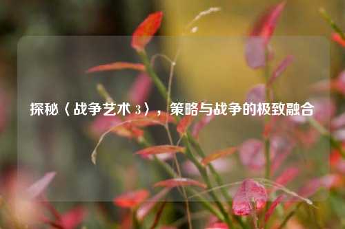 探秘〈战争艺术 3〉,策略与战争的极致融合