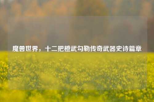 魔兽世界，十二把橙武勾勒传奇武器史诗篇章