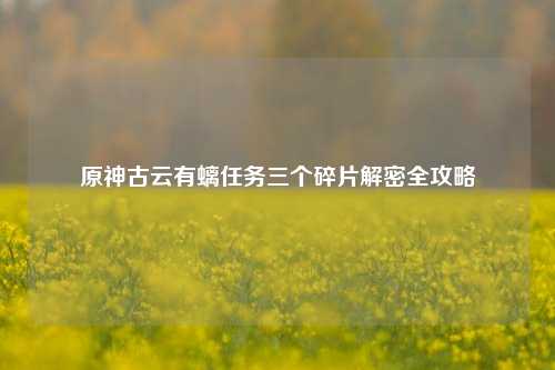原神古云有螭任务三个碎片解密全攻略