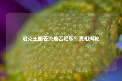 洛克王国苍流是否绝版？真相揭秘