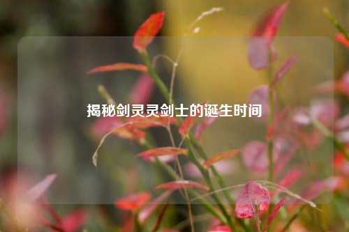 揭秘剑灵灵剑士的诞生时间