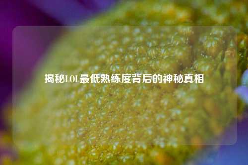 揭秘LOL最低熟练度背后的神秘真相