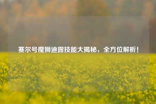 赛尔号魔狮迪露技能大揭秘，全方位解析！