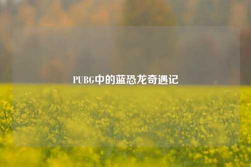 PUBG中的蓝恐龙奇遇记