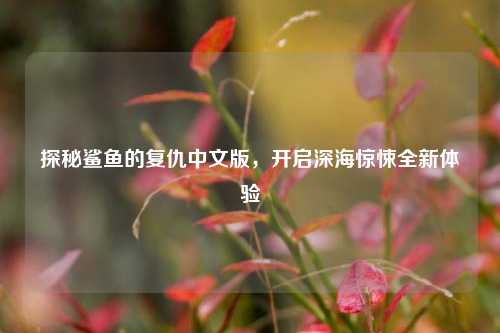 探秘鲨鱼的复仇中文版，开启深海惊悚全新体验