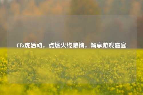 CF5虎活动,点燃火线激情,畅享游戏盛宴