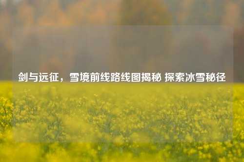 剑与远征,雪境前线路线图揭秘 探索冰雪秘径