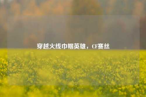 穿越火线巾帼英雄，CF赛丝