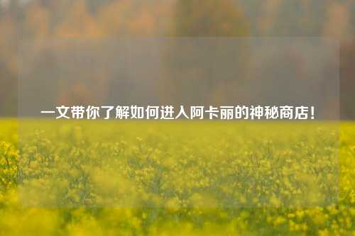一文带你了解如何进入阿卡丽的神秘商店！