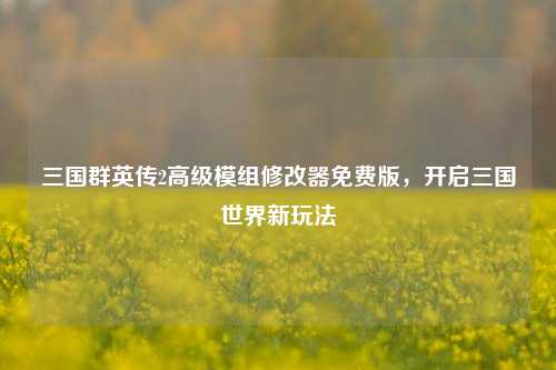 三国群英传2高级模组修改器免费版，开启三国世界新玩法