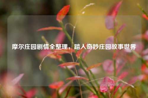 摩尔庄园剧情全整理,踏入奇妙庄园故事世界