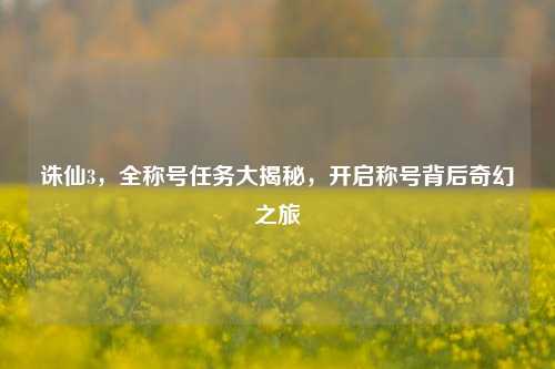 诛仙3，全称号任务大揭秘，开启称号背后奇幻之旅