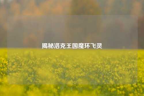 揭秘洛克王国魔环飞灵