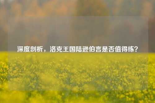 深度剖析,洛克王国陆逊伯言是否值得练?