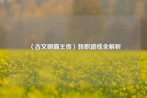 〈古文明霸王传〉转职路线全解析