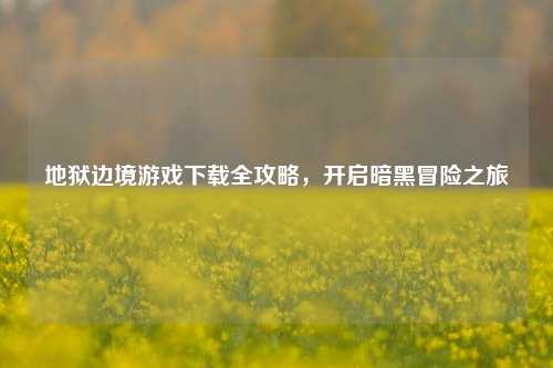 地狱边境游戏下载全攻略，开启暗黑冒险之旅