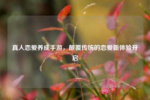 真人恋爱养成手游，颠覆传统的恋爱新体验开启
