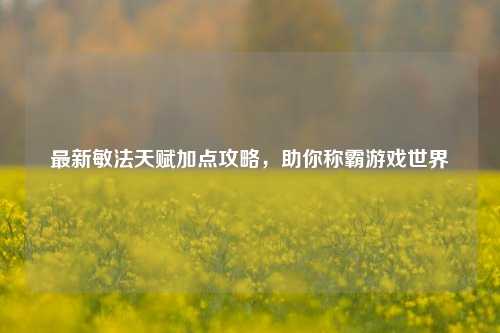 最新敏法天赋加点攻略，助你称霸游戏世界