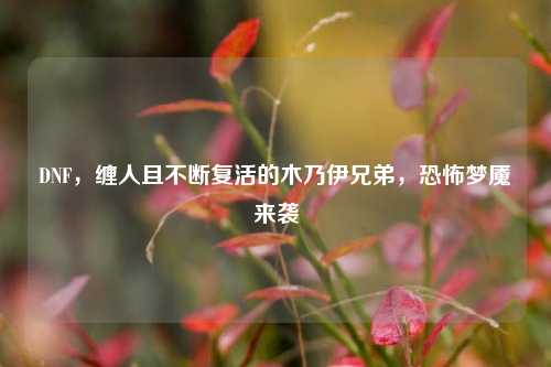 DNF,缠人且不断复活的木乃伊兄弟,恐怖梦魇来袭