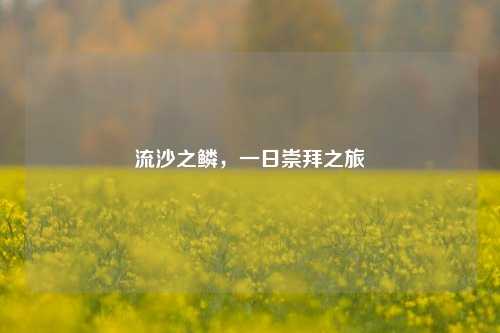 流沙之鳞，一日崇拜之旅