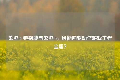 鬼泣 4 特别版与鬼泣 5，谁能问鼎动作游戏王者宝座？