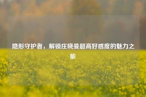 隐形守护者,解锁庄晓曼超高好感度的魅力之旅