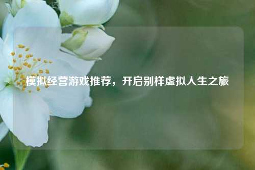 模拟经营游戏推荐，开启别样虚拟人生之旅