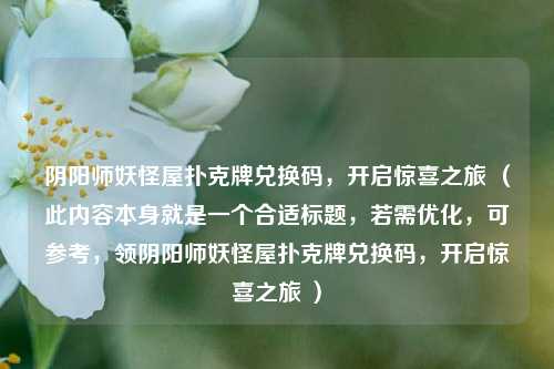 阴阳师妖怪屋扑克牌兑换码，开启惊喜之旅 （此内容本身就是一个合适标题，若需优化，可参考，领阴阳师妖怪屋扑克牌兑换码，开启惊喜之旅 ）