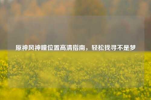 原神风神瞳位置高清指南，轻松找寻不是梦