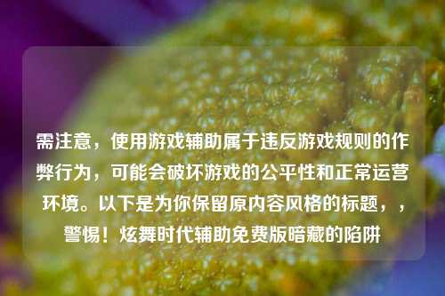 需注意,使用游戏辅助属于违反游戏规则的作弊行为,可能会破坏游戏的公平性和正常运营环境。以下是为你保留原内容风格的标题,,警惕!炫舞时代辅助免费版暗藏的陷阱