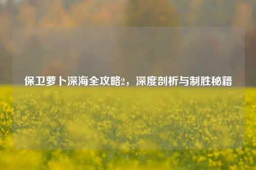 保卫萝卜深海全攻略2，深度剖析与制胜秘籍