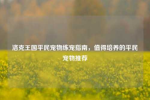 洛克王国平民宠物练宠指南,值得培养的平民宠物推荐
