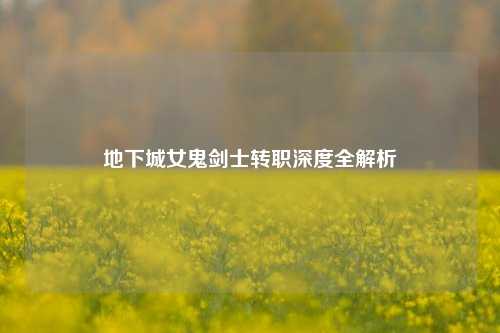 地下城女鬼剑士转职深度全解析