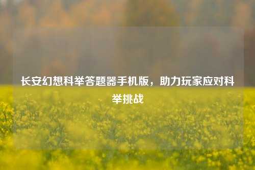 长安幻想科举答题器手机版，助力玩家应对科举挑战