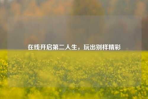 在线开启第二人生，玩出别样精彩