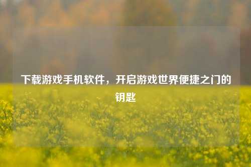 下载游戏手机软件，开启游戏世界便捷之门的钥匙