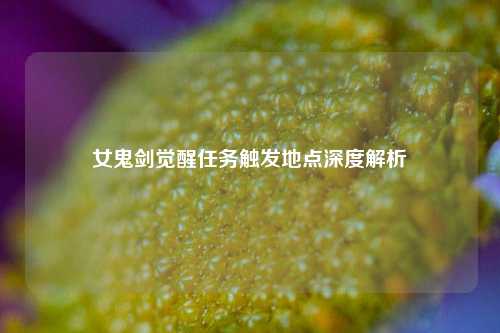 女鬼剑觉醒任务触发地点深度解析