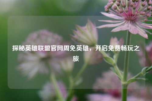 探秘英雄联盟官网周免英雄，开启免费畅玩之旅