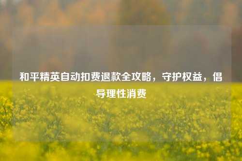 和平精英自动扣费退款全攻略,守护权益,倡导理性消费
