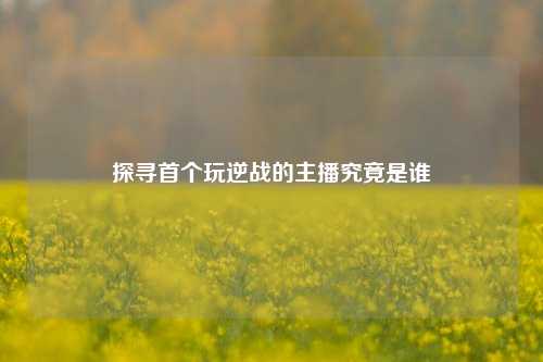 探寻首个玩逆战的主播究竟是谁