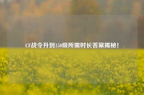 CF战令升到150级所需时长答案揭秘！