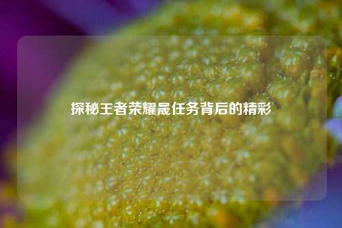 探秘王者荣耀晟任务背后的精彩