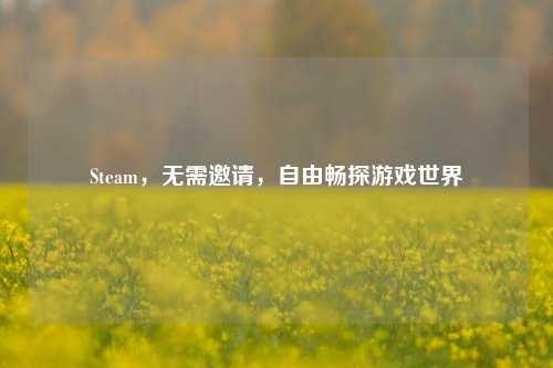 Steam，无需邀请，自由畅探游戏世界