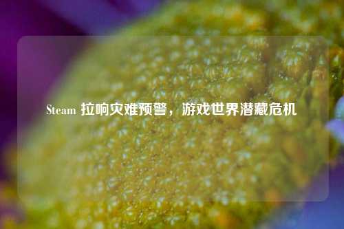 Steam 拉响灾难预警，游戏世界潜藏危机