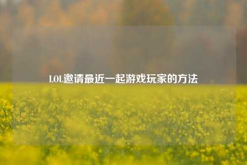 LOL邀请最近一起游戏玩家的方法