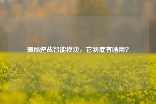 揭秘逆战智能模块,它到底有啥用?