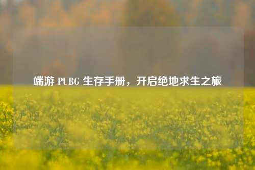 端游 PUBG 生存手册，开启绝地求生之旅