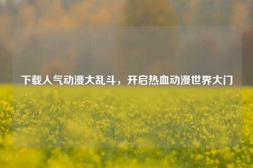 下载人气动漫大乱斗，开启热血动漫世界大门