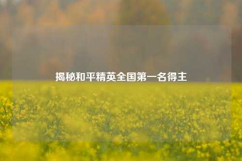 揭秘和平精英全国第一名得主